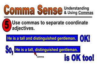 Comma Sense Understanding & Using  Commas Use commas to separate coordinate adjectives. 5 He is a tall and distinguished gentleman. OK! So, He is a tall, distinguished gentleman. comma is OK too! 