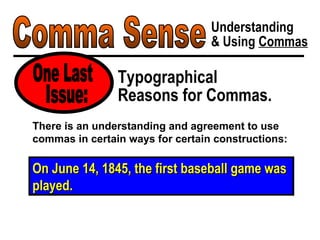 Comma Sense Understanding & Using  Commas Typographical Reasons for Commas. One Last On June 14, 1845, the first baseball game was played. There is an understanding and agreement to use commas in certain ways for certain constructions: Issue: 