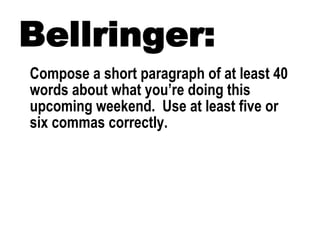 Bellringer: Compose a short paragraph of at least 40 words about what you’re doing this upcoming weekend.  Use at least five or six commas correctly. 