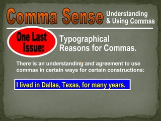 Understanding
                                  & Using Commas

                Typographical
                Reasons for Commas.
There is an understanding and agreement to use
commas in certain ways for certain constructions:

I lived in Dallas, Texas, for many years.
 