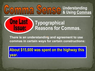 Understanding
                                  & Using Commas

                Typographical
                Reasons for Commas.
There is an understanding and agreement to use
commas in certain ways for certain constructions:

About $15,600 was spent on the highway this
year.
 