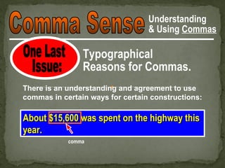 Understanding
                                  & Using Commas

                Typographical
                Reasons for Commas.
There is an understanding and agreement to use
commas in certain ways for certain constructions:

About $15,600 was spent on the highway this
year.
            comma
 