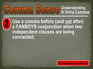 Understanding
                       & Using Commas

Use a comma before (and not after)
a FANBOYS conjunction when two
independent clauses are being
connected.




                     Exceptions Alert!
 