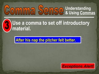 Understanding
                                & Using Commas

Use a comma to set off introductory
material.

 After his nap the pitcher felt better.




                              Exceptions Alert!
 