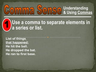 Understanding
                           & Using Commas

    Use a comma to separate elements in
    a series or list.
List of things
that happened:
He hit the ball.
He dropped the bat.
He ran to first base.
 