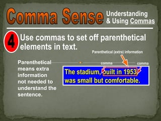Understanding
                                   & Using Commas

Use commas to set off parenthetical
elements in text.  Parenthetical (extra) information

Parenthetical                    comma          comma
means extra
information
                  The stadium, built in 1953,
not needed to     was small but comfortable.
understand the
sentence.
 