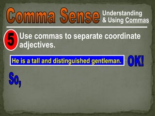 Understanding
                                 & Using Commas

  Use commas to separate coordinate
  adjectives.
He is a tall and distinguished gentleman.
 