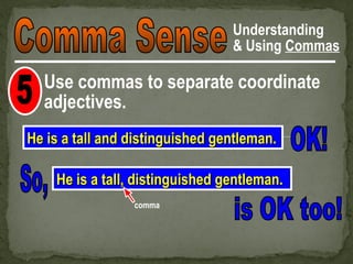 Understanding
                                 & Using Commas

  Use commas to separate coordinate
  adjectives.
He is a tall and distinguished gentleman.

    He is a tall, distinguished gentleman.
                 comma
 
