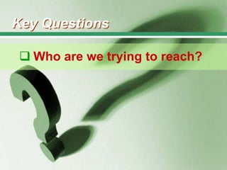 Key Questions
 Who are we trying to reach?

 