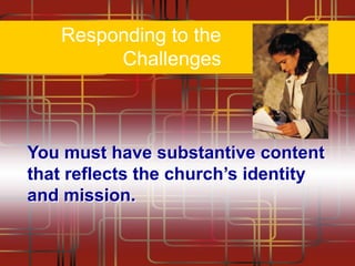 Responding to the
Challenges

You must have substantive content
that reflects the church‟s identity
and mission.

 