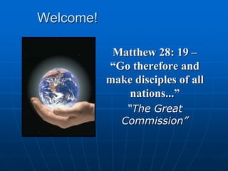 Welcome!
Matthew 28: 19 –
“Go therefore and
make disciples of all
nations...”
“The Great
Commission”

 