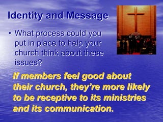 Identity and Message
• What process could you
put in place to help your
church think about these
issues?

If members feel good about
their church, they’re more likely
to be receptive to its ministries
and its communication.

 