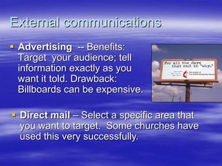 External communications
 Advertising -- Benefits:
Target your audience; tell
information exactly as you
want it told. Drawback:
Billboards can be expensive.
 Direct mail – Select a specific area that
you want to target. Some churches have
used this very successfully.

 