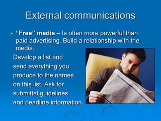 External communications
“Free” media – Is often more powerful than
paid advertising. Build a relationship with the
media.
Develop a list and
send everything you
produce to the names
on this list. Ask for
submittal guidelines
and deadline information.



 