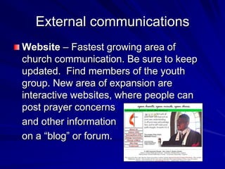 External communications
Website – Fastest growing area of
church communication. Be sure to keep
updated. Find members of the youth
group. New area of expansion are
interactive websites, where people can
post prayer concerns
and other information
on a “blog” or forum.

 