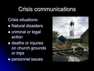 Crisis communications
Crisis situations:
 Natural disasters
 criminal or legal
action
 deaths or injuries
on church grounds
or trips
 personnel issues

 