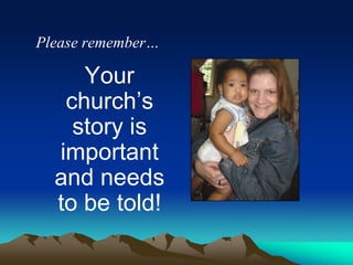 Please remember…

Your
church‟s
story is
important
and needs
to be told!

 