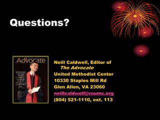 Questions?

Neill Caldwell, Editor of

The Advocate

United Methodist Center
10330 Staples Mill Rd
Glen Allen, VA 23060
neillcaldwell@vaumc.org
(804) 521-1110, ext. 113

 