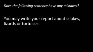 Does the following sentence have any mistakes?
You may write your report about snakes,
lizards or tortoises.
Yes! There are 4 items in a row, so this sentence
needs 3 commas.
 