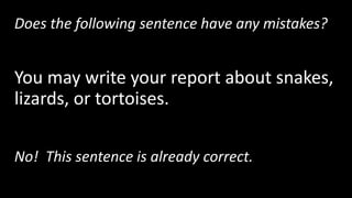 Does the following sentence have any mistakes?
You may write your report about snakes,
lizards, or tortoises.
No! This sentence is already correct.
 