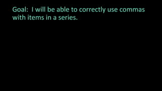 Goal: I will be able to correctly use commas
with items in a series.
 