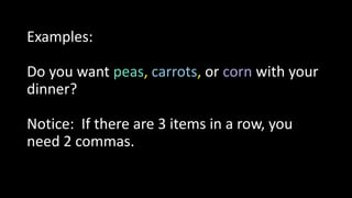 Examples:
Do you want peas, carrots, or corn with your
dinner?
Notice: If there are 3 items in a row, you
need 2 commas.
 