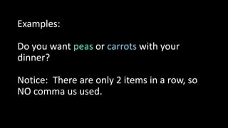 Examples:
Do you want peas or carrots with your
dinner?
Notice: There are only 2 items in a row, so
NO comma us used.
 