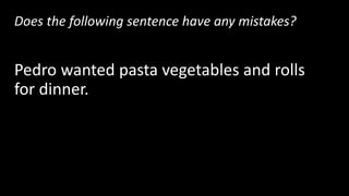 Does the following sentence have any mistakes?
Pedro wanted pasta vegetables and rolls
for dinner.
Yes! There are 3 items in a row, so this sentence
needs 2 commas.
 