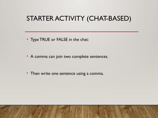 STARTER ACTIVITY (CHAT-BASED)
• TypeTRUE or FALSE in the chat:
• A comma can join two complete sentences.
• Then write one sentence using a comma.
 