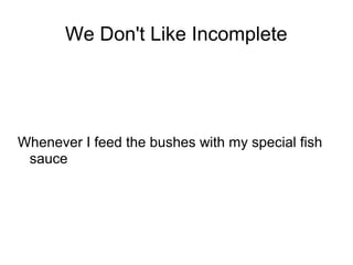We Don't Like Incomplete

Whenever I feed the bushes with my special fish
sauce

 