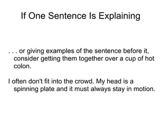 If One Sentence Is Explaining

. . . or giving examples of the sentence before it,
consider getting them together over a cup of hot
colon.
I often don't fit into the crowd. My head is a
spinning plate and it must always stay in motion.

 