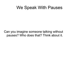 We Speak With Pauses

Can you imagine someone talking without
pauses? Who does that? Think about it.

 