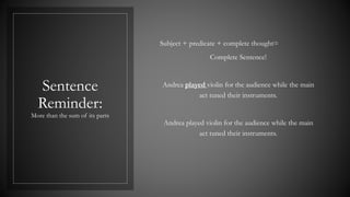 Sentence
Reminder:
More than the sum of its parts
Subject + predicate + complete thought=
Complete Sentence!
Andrea played violin for the audience while the main
act tuned their instruments.
Andrea played violin for the audience while the main
act tuned their instruments.
 