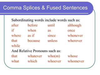 Comma Splices & Fused Sentences
Subordinating words include words such as:
after before until although
if when as once
where as if since whenever
that because unless wherever
while
And Relative Pronouns such as:
that whatever who(m) whose
what which whoever whomever
 