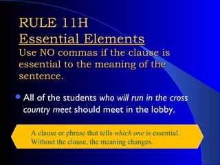 RULE 11H Essential Elements Use NO commas if the clause is essential to the meaning of the sentence. <ul><li>All of the st...