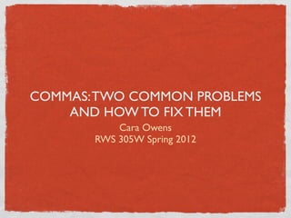 COMMAS: TWO COMMON PROBLEMS
    AND HOW TO FIX THEM
           Cara Owens
       RWS 305W Spring 2012
 
