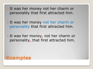    It was her money not her charm or
    personality that first attracted him.

   It was her money not her charm or
    personality that first attracted him.

   It was her money, not her charm or
    personality, that first attracted him.




Examples
 