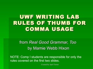UWF WRITING LAB RULES OF THUMB FOR COMMA USAGE from  Real Good Grammar, Too   by Mamie Webb Hixon NOTE: Comp I students are responsible for only the rules covered on the first two slides. 