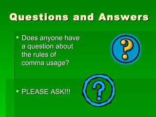 Questions and Answers Does anyone have a question about the rules of comma usage? PLEASE ASK!!! 