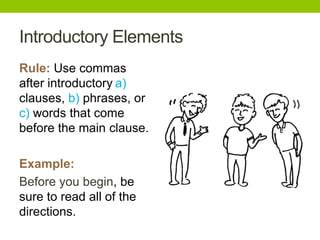 Introductory Elements
Rule: Use commas
after introductory a)
clauses, b) phrases, or
c) words that come
before the main clause.

Example:
Before you begin, be
sure to read all of the
directions.
 