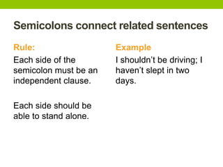 Semicolons connect related sentences
Rule:                  Example
Each side of the       I shouldn’t be driving; I
semicolon must be an   haven’t slept in two
independent clause.    days.

Each side should be
able to stand alone.
 