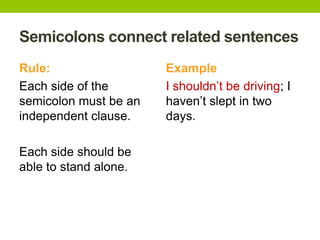 Semicolons connect related sentences
Rule:                  Example
Each side of the       I shouldn’t be driving; I
semicolon must be an   haven’t slept in two
independent clause.    days.

Each side should be
able to stand alone.
 