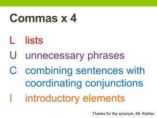 Commas x 4
L lists
U unnecessary phrases
C combining sentences with
  coordinating conjunctions
I introductory elements
                Thanks for the acronym, Mr. Kreher.
 