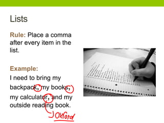 Lists
Rule: Place a comma
after every item in the
list.

Example:
I need to bring my
backpack, my books,
my calculator, and my
outside reading book.
 