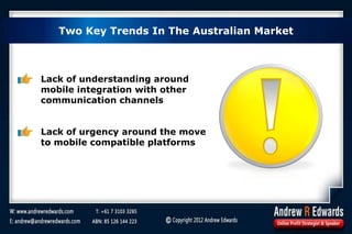 Two Key Trends In The Australian Market
Lack of understanding around
mobile integration with other
communication channels
Lack of urgency around the move
to mobile compatible platforms
 