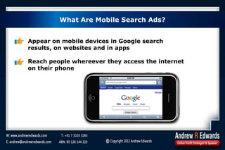 Appear on mobile devices in Google search
results, on websites and in apps
Reach people whereever they access the internet
on their phone
What Are Mobile Search Ads?
 