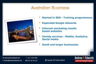 Australian Business
• Started in SEO - Training programmers
• Expanded Google Adwords
• Internet marketing results
based websites
• Variety services - Mobile, Analytics,
Social media
• Small and larger businesses
 