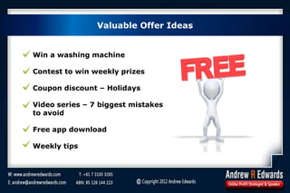 Valuable Offer Ideas
Win a washing machine
Contest to win weekly prizes
Coupon discount – Holidays
Video series – 7 biggest mistakes
to avoid
Free app download
Weekly tips
 