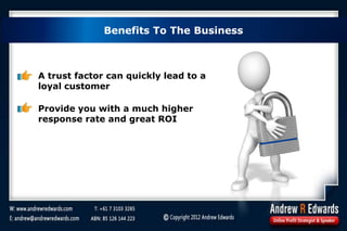 Benefits To The Business
A trust factor can quickly lead to a
loyal customer
Provide you with a much higher
response rate and great ROI
 