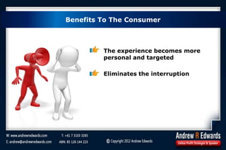 Benefits To The Consumer
The experience becomes more
personal and targeted
Eliminates the interruption
 
